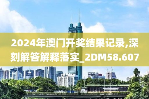 2024年澳门开奖结果记录,深刻解答解释落实_2DM58.607