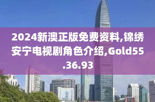 2024新澳正版免费资料,锦绣安宁电视剧角色介绍,Gold55.36.93