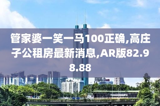 管家婆一笑一马100正确,高庄子公租房最新消息,AR版82.98.88