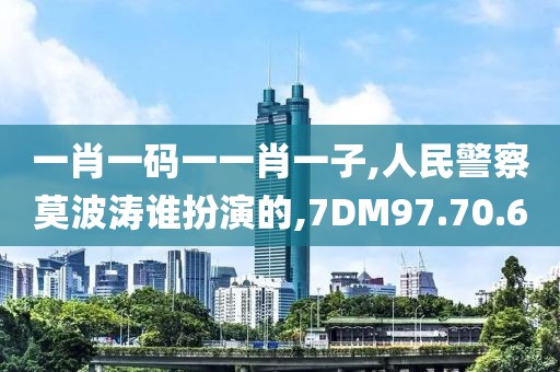 一肖一码一一肖一子,人民警察莫波涛谁扮演的,7DM97.70.60