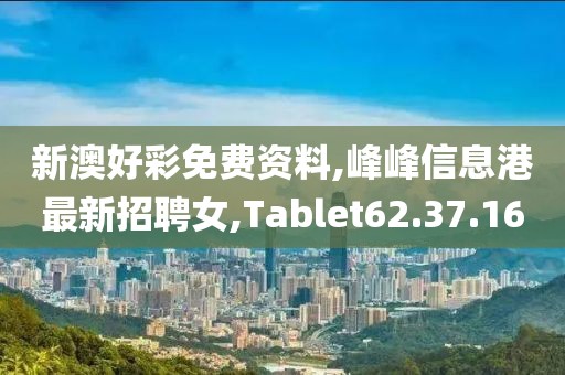 新澳好彩免费资料,峰峰信息港最新招聘女,Tablet62.37.16