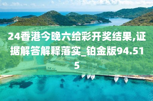 24香港今晚六给彩开奖结果,证据解答解释落实_铂金版94.515
