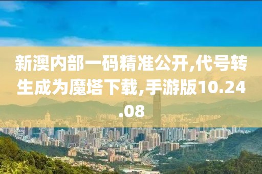 新澳内部一码精准公开,代号转生成为魔塔下载,手游版10.24.08