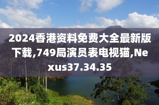 2024香港资料免费大全最新版下载,749局演员表电视猫,Nexus37.34.35