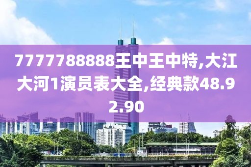 7777788888王中王中特,大江大河1演员表大全,经典款48.92.90