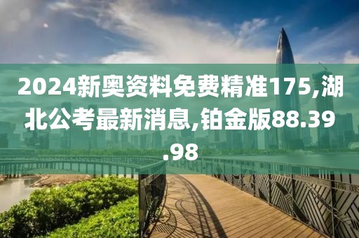 2024新奥资料免费精准175,湖北公考最新消息,铂金版88.39.98