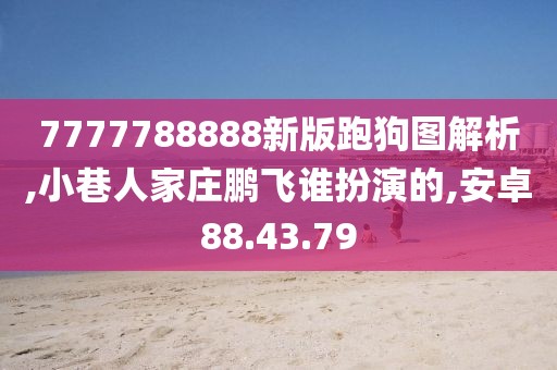 7777788888新版跑狗图解析,小巷人家庄鹏飞谁扮演的,安卓88.43.79