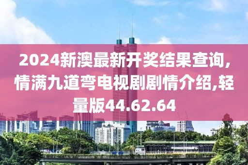 2024新澳最新开奖结果查询,情满九道弯电视剧剧情介绍,轻量版44.62.64