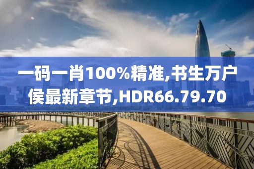 一码一肖100%精准,书生万户侯最新章节,HDR66.79.70
