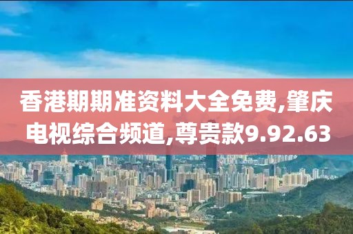 香港期期准资料大全免费,肇庆电视综合频道,尊贵款9.92.63