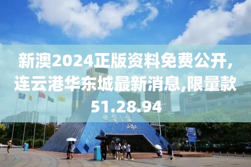 新澳2024正版资料免费公开,连云港华东城最新消息,限量款51.28.94