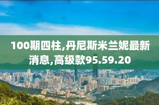 100期四柱,丹尼斯米兰妮最新消息,高级款95.59.20