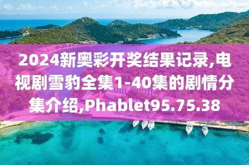 2024新奥彩开奖结果记录,电视剧雪豹全集1-40集的剧情分集介绍,Phablet95.75.38