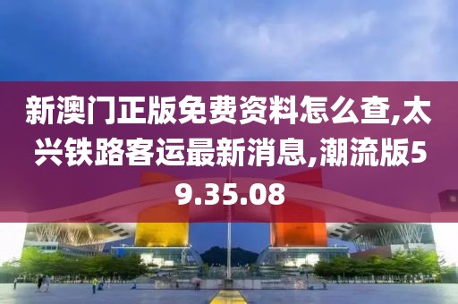 新澳门正版免费资料怎么查,太兴铁路客运最新消息,潮流版59.35.08