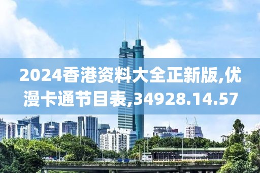 2024香港资料大全正新版,优漫卡通节目表,34928.14.57