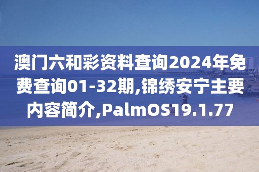 澳门六和彩资料查询2024年免费查询01-32期,锦绣安宁主要内容简介,PalmOS19.1.77