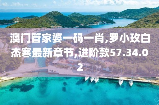 澳门管家婆一码一肖,罗小玫白杰寒最新章节,进阶款57.34.02
