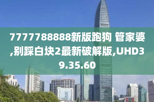 7777788888新版跑狗 管家婆,别踩白块2最新破解版,UHD39.35.60
