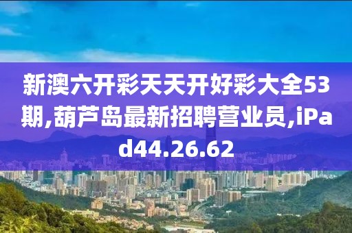 新澳六开彩天天开好彩大全53期,葫芦岛最新招聘营业员,iPad44.26.62