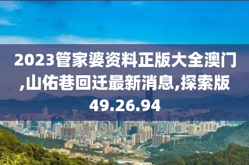 2023管家婆资料正版大全澳门,山佑巷回迁最新消息,探索版49.26.94