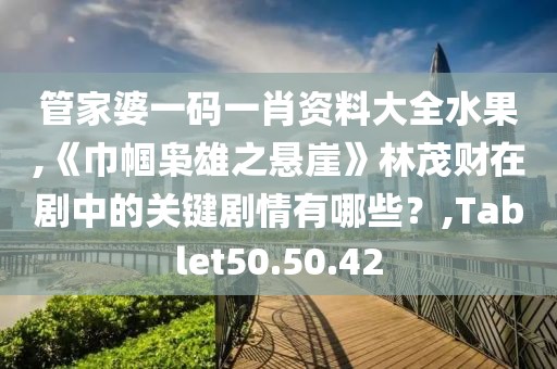 管家婆一码一肖资料大全水果,《巾帼枭雄之悬崖》林茂财在剧中的关键剧情有哪些？,Tablet50.50.42