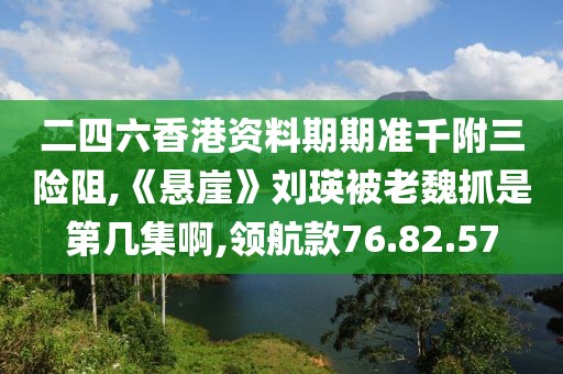 二四六香港资料期期准千附三险阻,《悬崖》刘瑛被老魏抓是第几集啊,领航款76.82.57