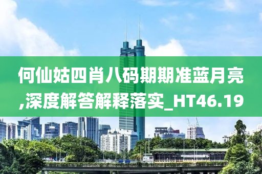 何仙姑四肖八码期期准蓝月亮,深度解答解释落实_HT46.19