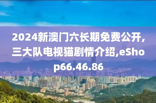 2024新澳门六长期免费公开,三大队电视猫剧情介绍,eShop66.46.86