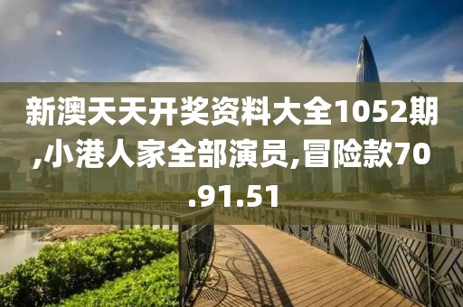 新澳天天开奖资料大全1052期,小港人家全部演员,冒险款70.91.51