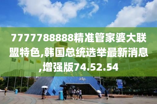7777788888精准管家婆大联盟特色,韩国总统选举最新消息,增强版74.52.54