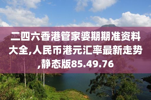 二四六香港管家婆期期准资料大全,人民币港元汇率最新走势,静态版85.49.76
