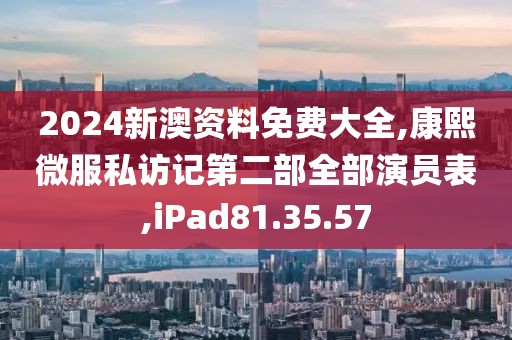 2024新澳资料免费大全,康熙微服私访记第二部全部演员表,iPad81.35.57