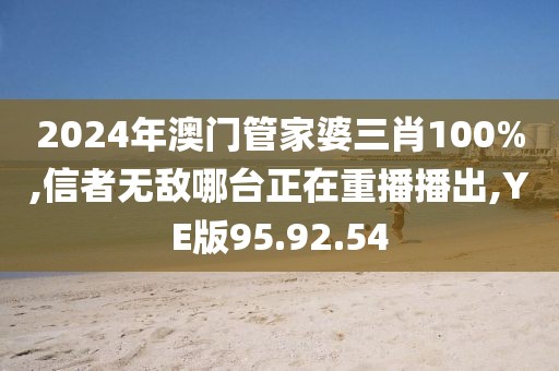 2024年澳门管家婆三肖100%,信者无敌哪台正在重播播出,YE版95.92.54