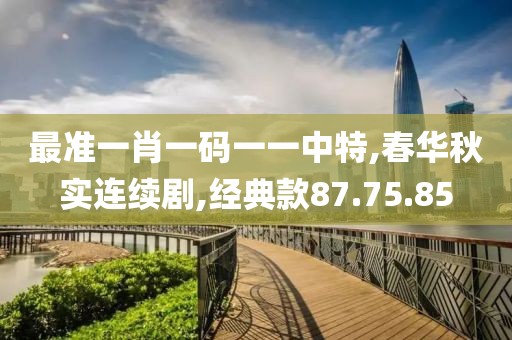 最准一肖一码一一中特,春华秋实连续剧,经典款87.75.85