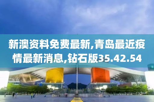 新澳资料免费最新,青岛最近疫情最新消息,钻石版35.42.54