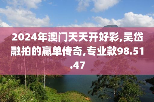2024年澳门天天开好彩,吴岱融拍的赢单传奇,专业款98.51.47