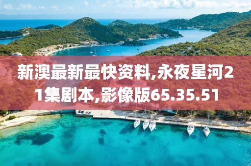新澳最新最快资料,永夜星河21集剧本,影像版65.35.51