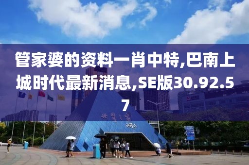 管家婆的资料一肖中特,巴南上城时代最新消息,SE版30.92.57