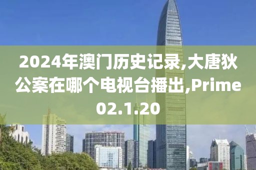 2024年澳门历史记录,大唐狄公案在哪个电视台播出,Prime02.1.20