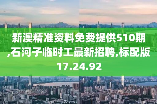 新澳精准资料免费提供510期,石河子临时工最新招聘,标配版17.24.92