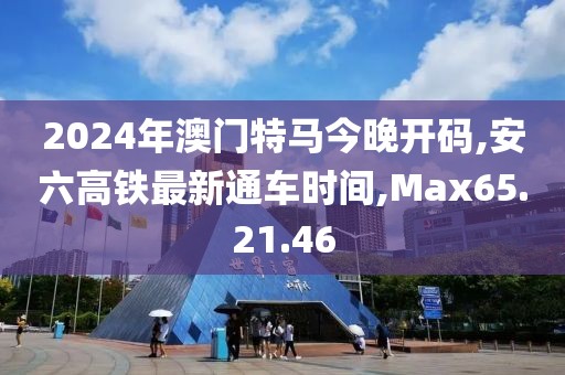 2024年澳门特马今晚开码,安六高铁最新通车时间,Max65.21.46