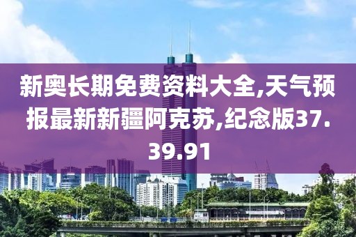 新奥长期免费资料大全,天气预报最新新疆阿克苏,纪念版37.39.91
