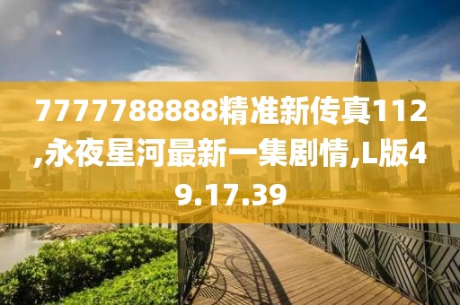 7777788888精准新传真112,永夜星河最新一集剧情,L版49.17.39
