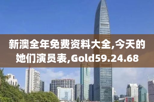 新澳全年免费资料大全,今天的她们演员表,Gold59.24.68
