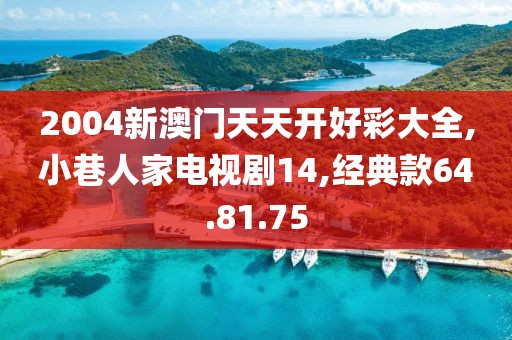 2004新澳门天天开好彩大全,小巷人家电视剧14,经典款64.81.75