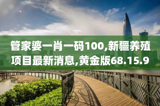 管家婆一肖一码100,新疆养殖项目最新消息,黄金版68.15.9