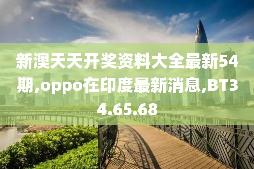 新澳天天开奖资料大全最新54期,oppo在印度最新消息,BT34.65.68