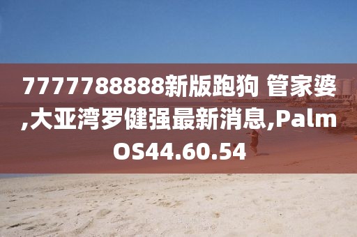 7777788888新版跑狗 管家婆,大亚湾罗健强最新消息,PalmOS44.60.54