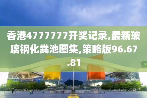 香港4777777开奖记录,最新玻璃钢化粪池图集,策略版96.67.81