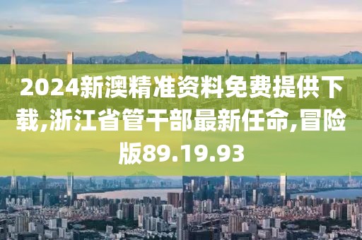 2024新澳精准资料免费提供下载,浙江省管干部最新任命,冒险版89.19.93